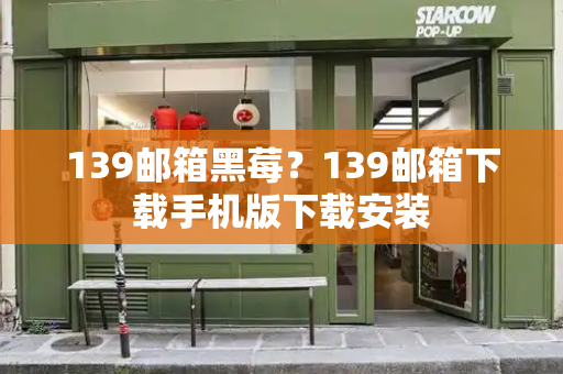 139邮箱黑莓？139邮箱下载手机版下载安装-第1张图片-星选测评