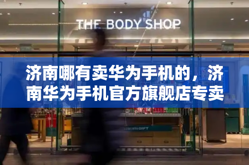 济南哪有卖华为手机的，济南华为手机官方旗舰店专卖店