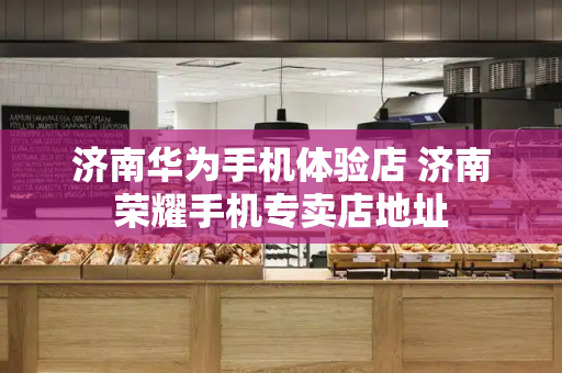 济南华为手机体验店 济南荣耀手机专卖店地址