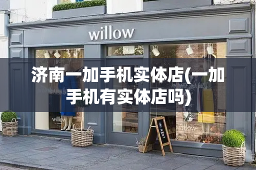 济南一加手机实体店(一加手机有实体店吗)