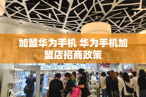 加盟华为手机 华为手机加盟店招商政策