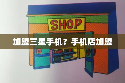 加盟三星手机？手机店加盟