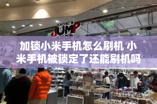 加锁小米手机怎么刷机 小米手机被锁定了还能刷机吗