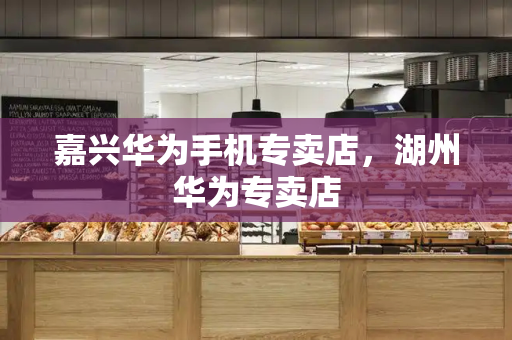 嘉兴华为手机专卖店，湖州华为专卖店