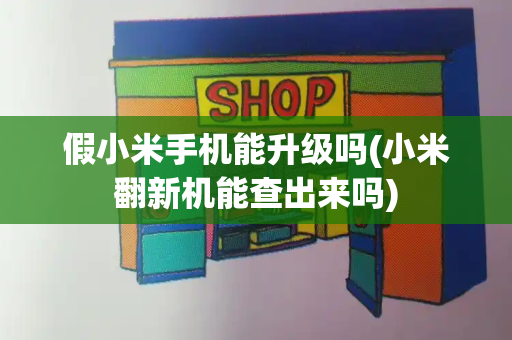 假小米手机能升级吗(小米翻新机能查出来吗)