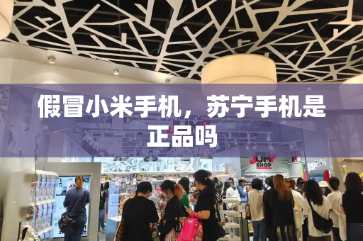 假冒小米手机，苏宁手机是正品吗