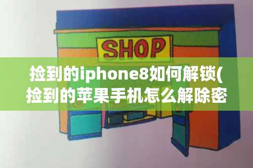 捡到的iphone8如何解锁(捡到的苹果手机怎么解除密码)