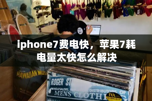 iphone7费电快，苹果7耗电量太快怎么解决