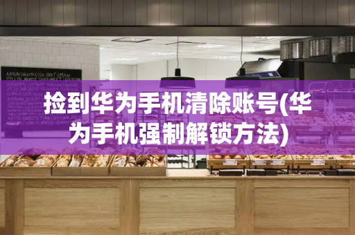 捡到华为手机清除账号(华为手机强制解锁方法)