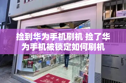 捡到华为手机刷机 捡了华为手机被锁定如何刷机-第1张图片-星选测评