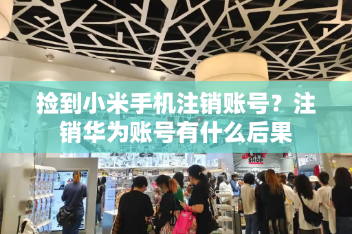 捡到小米手机注销账号？注销华为账号有什么后果-第1张图片-星选测评