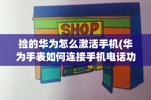 捡的华为怎么激活手机(华为手表如何连接手机电话功能)-第1张图片-星选测评