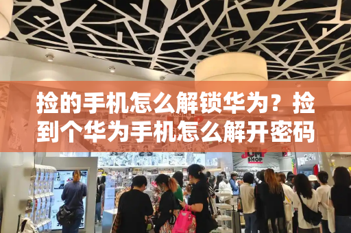 捡的手机怎么解锁华为？捡到个华为手机怎么解开密码-第1张图片-星选测评