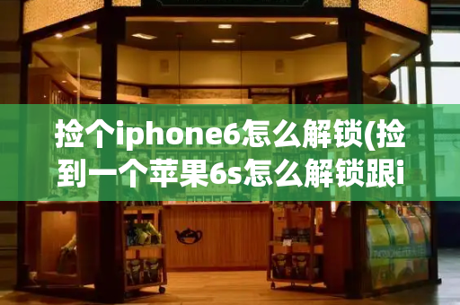捡个iphone6怎么解锁(捡到一个苹果6s怎么解锁跟id)-第1张图片-星选测评