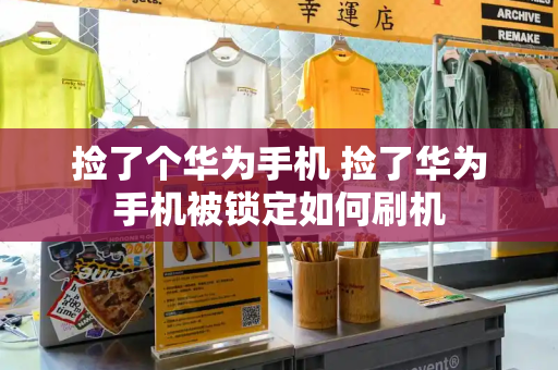 捡了个华为手机 捡了华为手机被锁定如何刷机