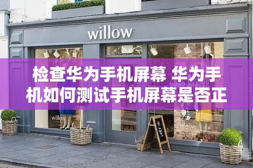 检查华为手机屏幕 华为手机如何测试手机屏幕是否正常