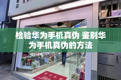 检验华为手机真伪 鉴别华为手机真伪的方法-第1张图片-星选测评