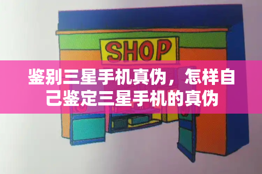 鉴别三星手机真伪，怎样自己鉴定三星手机的真伪