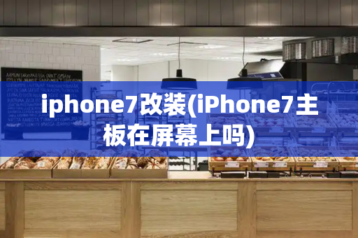 iphone7改装(iPhone7主板在屏幕上吗)