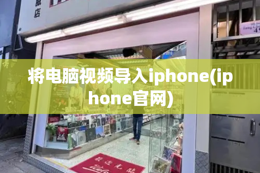 将电脑视频导入iphone(iphone官网)-第1张图片-星选测评