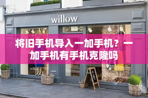 将旧手机导入一加手机？一加手机有手机克隆吗