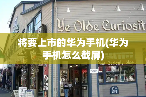 将要上市的华为手机(华为手机怎么截屏)