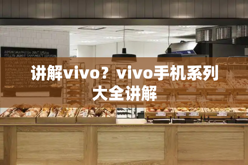 讲解vivo？vivo手机系列大全讲解