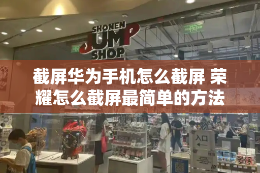 截屏华为手机怎么截屏 荣耀怎么截屏最简单的方法