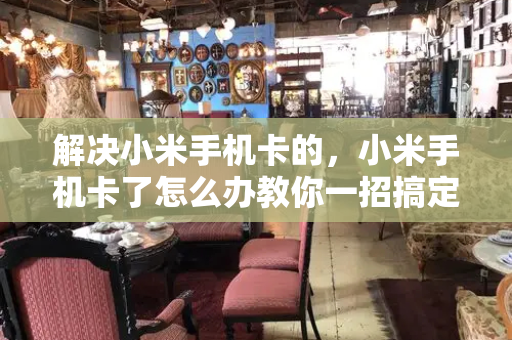 解决小米手机卡的，小米手机卡了怎么办教你一招搞定-第1张图片-星选测评