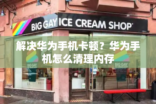 解决华为手机卡顿？华为手机怎么清理内存