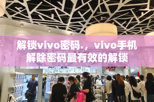 解锁vivo密码.，vivo手机解除密码最有效的解锁
