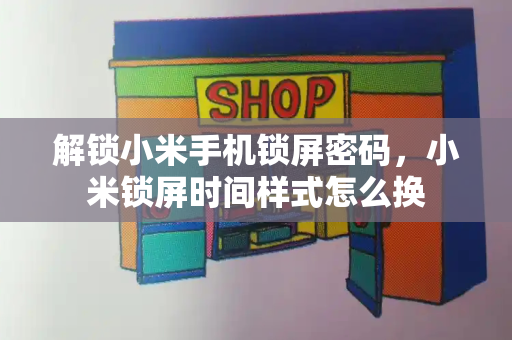 解锁小米手机锁屏密码，小米锁屏时间样式怎么换