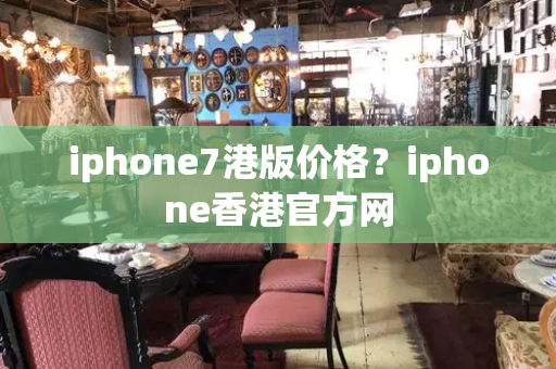 iphone7港版价格？iphone香港官方网