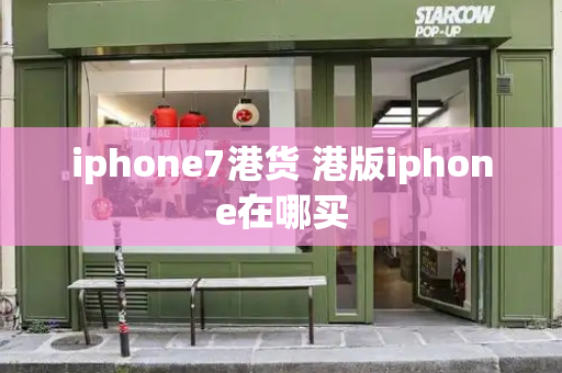 iphone7港货 港版iphone在哪买-第1张图片-星选测评