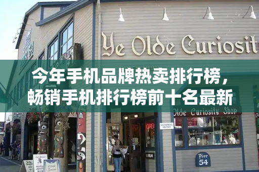 今年手机品牌热卖排行榜，畅销手机排行榜前十名最新