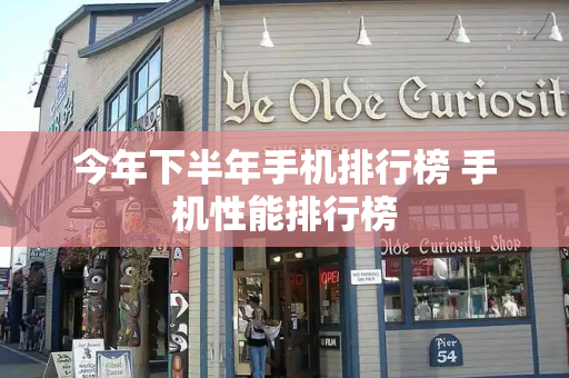 今年下半年手机排行榜 手机性能排行榜