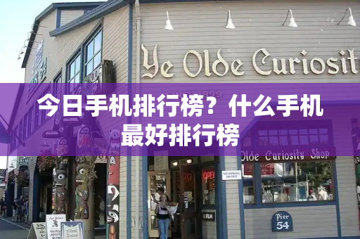 今日手机排行榜？什么手机最好排行榜