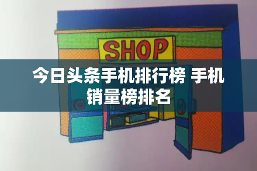 今日头条手机排行榜 手机销量榜排名