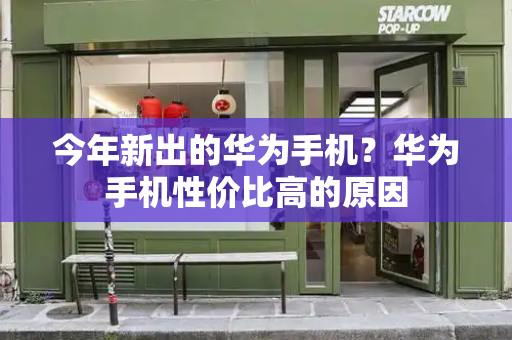 今年新出的华为手机？华为手机性价比高的原因