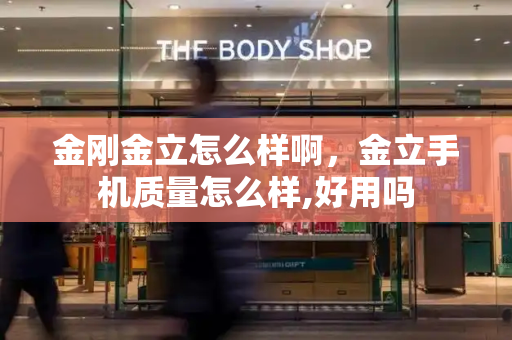 金刚金立怎么样啊，金立手机质量怎么样,好用吗-第1张图片-星选测评