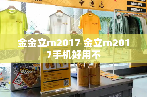 金金立m2017 金立m2017手机好用不