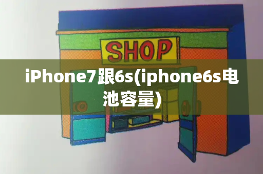 iPhone7跟6s(iphone6s电池容量)-第1张图片-星选测评