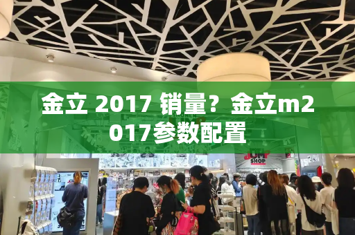 金立 2017 销量？金立m2017参数配置