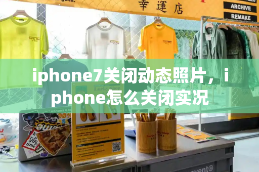 iphone7关闭动态照片，iphone怎么关闭实况-第1张图片-星选测评