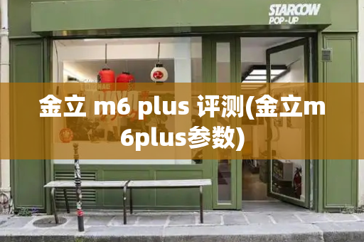 金立 m6 plus 评测(金立m6plus参数)-第1张图片-星选测评