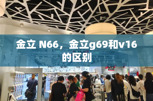 金立 N66，金立g69和v16的区别-第1张图片-星选测评