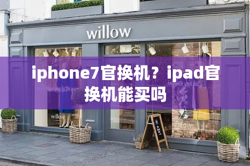 iphone7官换机？ipad官换机能买吗