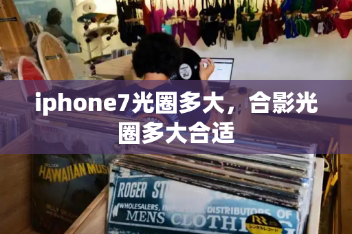iphone7光圈多大，合影光圈多大合适