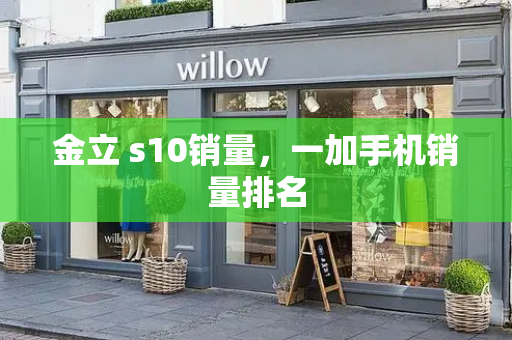 金立 s10销量，一加手机销量排名