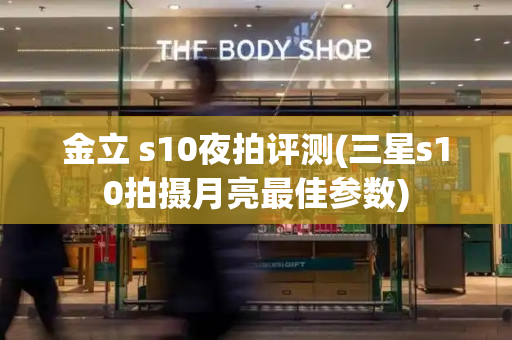 金立 s10夜拍评测(三星s10拍摄月亮最佳参数)